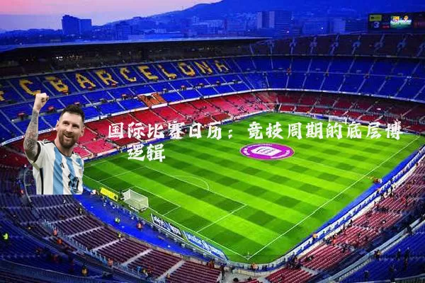 国际比赛日历:竞技周期的底层博弈逻辑