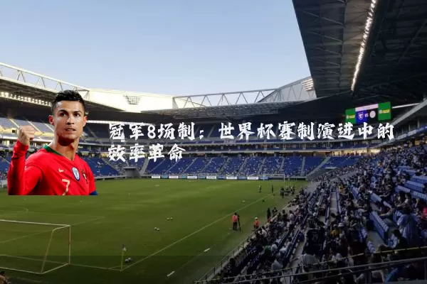 冠军8场制：世界杯赛制演进中的效率革命