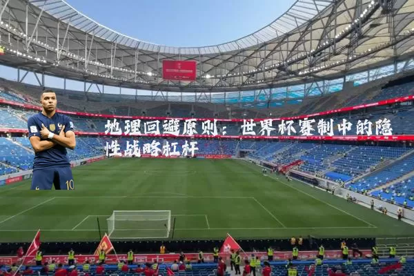 地理回避原则：世界杯赛制中的隐性战略杠杆