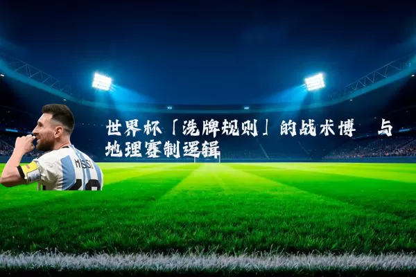世界杯「洗牌规则」的战术博弈与地理赛制逻辑