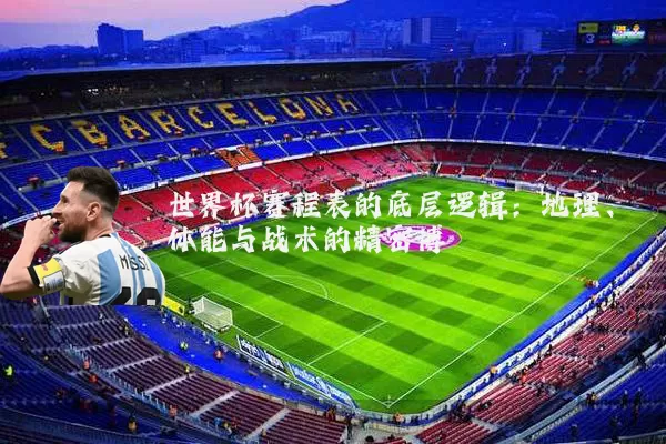世界杯赛程表的底层逻辑:地理、体能与战术的精密博弈