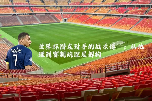 世界杯潜在对手的战术博弈：从地理到赛制的深层解构