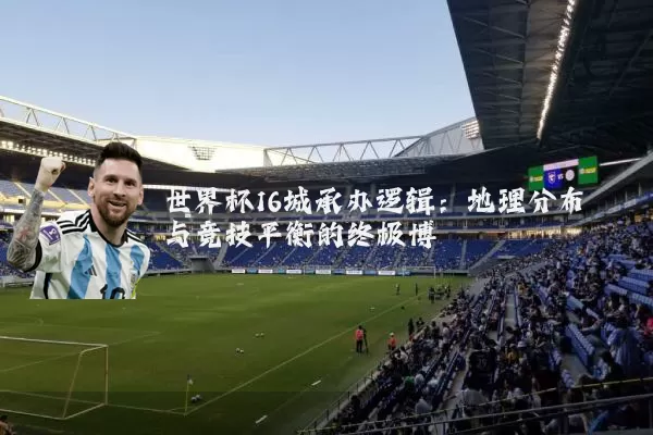世界杯16城承办逻辑：地理分布与竞技平衡的终极博弈