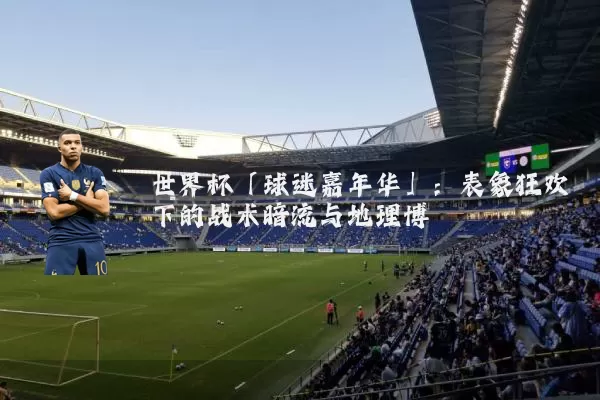 世界杯「球迷嘉年华」：表象狂欢下的战术暗流与地理博弈