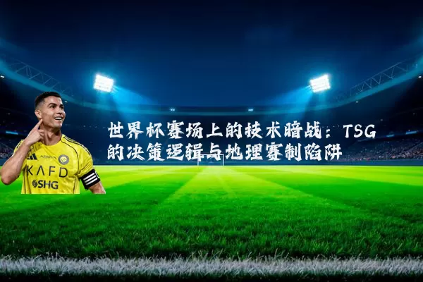 世界杯赛场上的技术暗战：TSG的决策逻辑与地理赛制陷阱