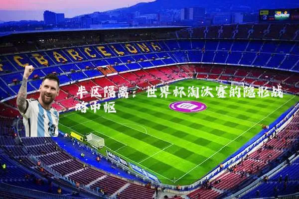 半区隔离:世界杯淘汰赛的隐形战略中枢