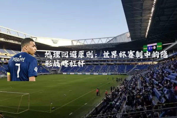 地理回避原则：世界杯赛制中的隐形战略杠杆